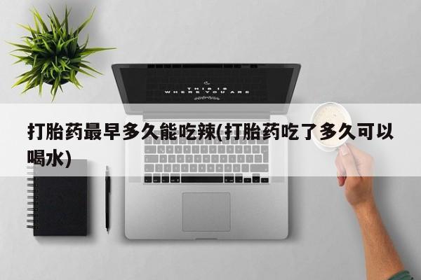 打胎药使用打胎药最早多久能吃辣(打胎药吃了多久可以喝水)