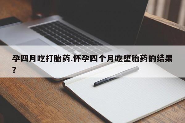 打胎药使用孕四月吃打胎药.怀孕四个月吃堕胎药的结果？