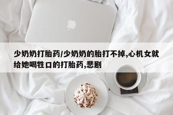 打胎药使用少奶奶打胎药/少奶奶的胎打不掉,心机女就给她喝牲口的打胎药,悲剧