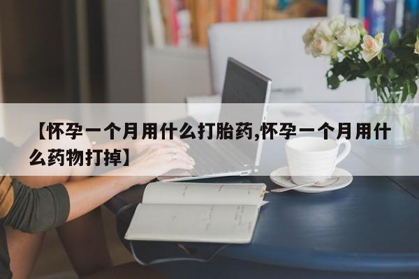 打胎药使用【怀孕一个月用什么打胎药,怀孕一个月用什么药物打掉】