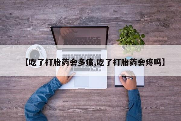 打胎药使用【吃了打胎药会多痛,吃了打胎药会疼吗】