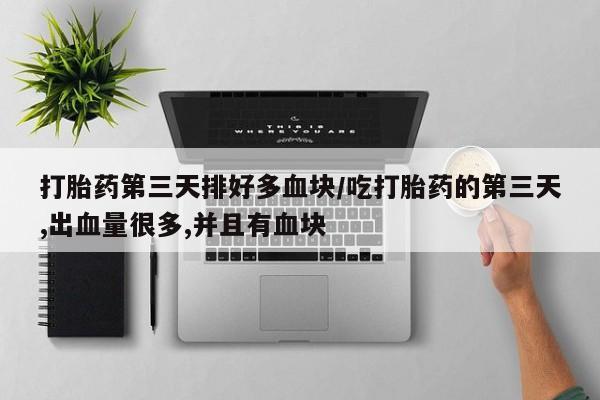 打胎药使用打胎药第三天排好多血块/吃打胎药的第三天,出血量很多,并且有血块