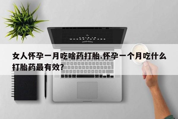 打胎药使用女人怀孕一月吃啥药打胎.怀孕一个月吃什么打胎药最有效？