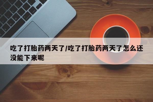 打胎药使用吃了打胎药两天了/吃了打胎药两天了怎么还没能下来呢