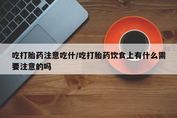 打胎药使用吃打胎药注意吃什/吃打胎药饮食上有什么需要注意的吗