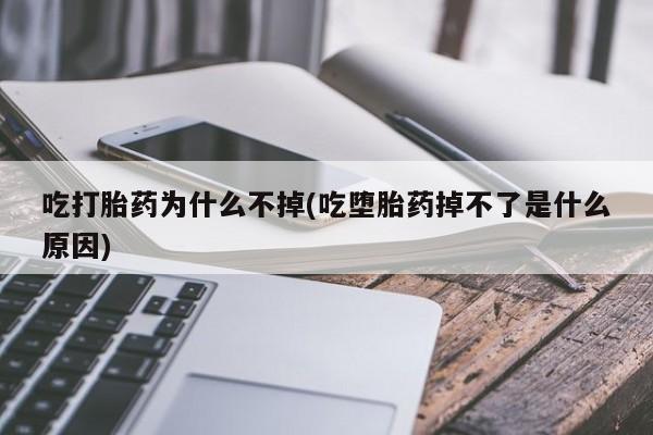 打胎药使用吃打胎药为什么不掉(吃堕胎药掉不了是什么原因)
