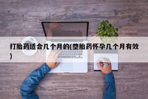 打胎药使用打胎药适合几个月的(堕胎药怀孕几个月有效)
