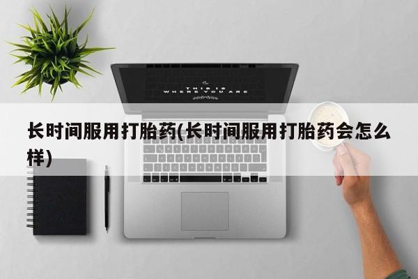 打胎药使用长时间服用打胎药(长时间服用打胎药会怎么样)