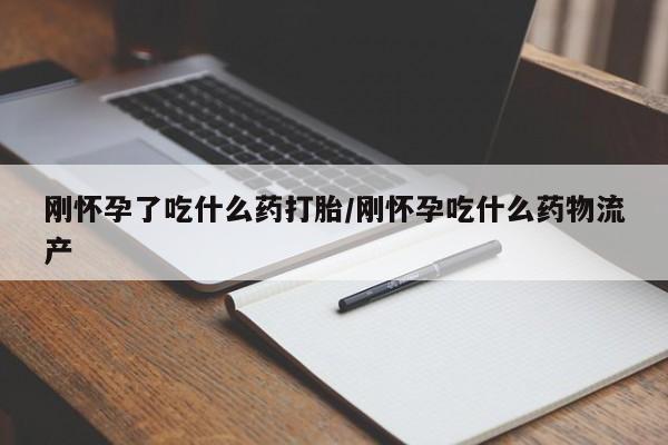 打胎药使用刚怀孕了吃什么药打胎/刚怀孕吃什么药物流产