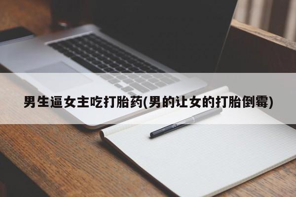 打胎药使用男生逼女主吃打胎药(男的让女的打胎倒霉)