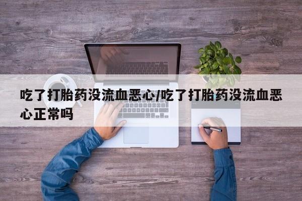 打胎药使用吃了打胎药没流血恶心/吃了打胎药没流血恶心正常吗