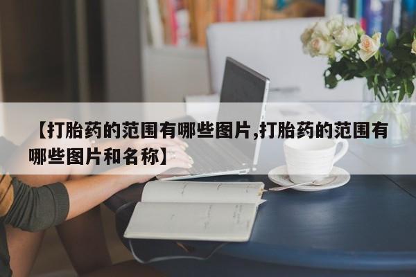 打胎药使用【打胎药的范围有哪些图片,打胎药的范围有哪些图片和名称】