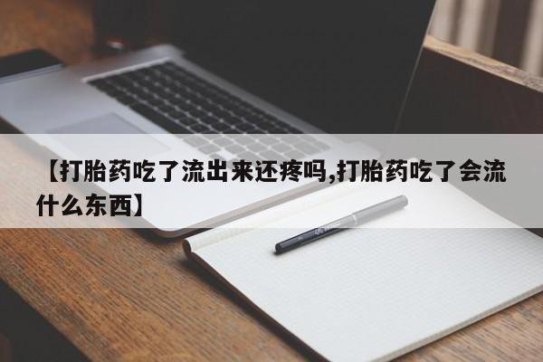 打胎药使用【打胎药吃了流出来还疼吗,打胎药吃了会流什么东西】