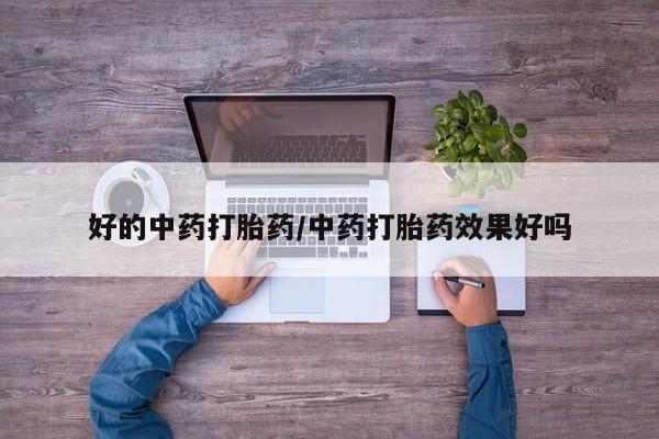 打胎药使用好的中药打胎药/中药打胎药效果好吗