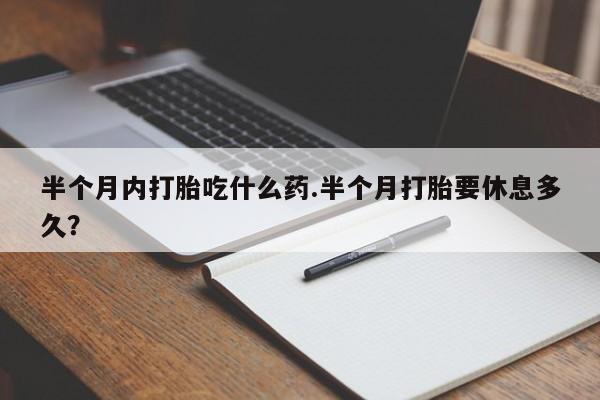 打胎药使用半个月内打胎吃什么药.半个月打胎要休息多久？