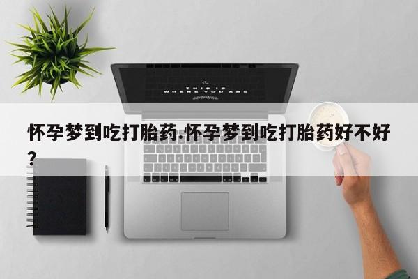 打胎药使用怀孕梦到吃打胎药.怀孕梦到吃打胎药好不好？