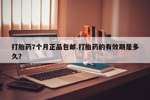 打胎药使用打胎药7个月正品包邮.打胎药的有效期是多久？