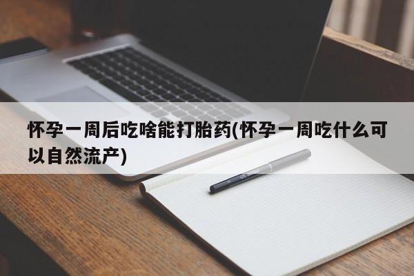 打胎药使用怀孕一周后吃啥能打胎药(怀孕一周吃什么可以自然流产)