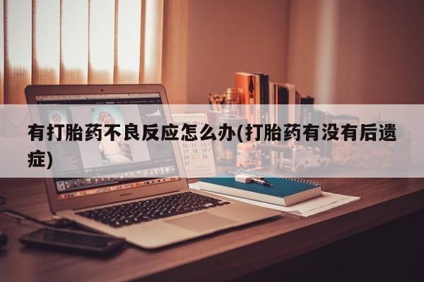 打胎药使用有打胎药不良反应怎么办(打胎药有没有后遗症)