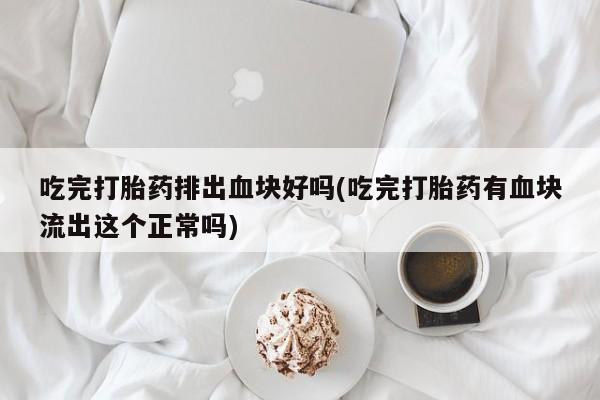 打胎药使用吃完打胎药排出血块好吗(吃完打胎药有血块流出这个正常吗)