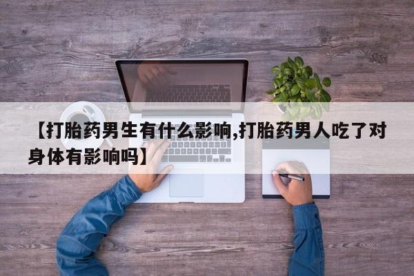 打胎药使用【打胎药男生有什么影响,打胎药男人吃了对身体有影响吗】