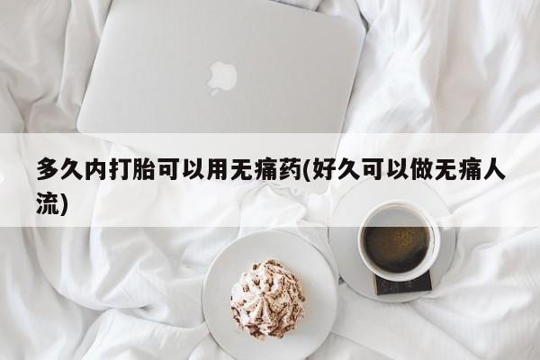 打胎药使用多久内打胎可以用无痛药(好久可以做无痛人流)
