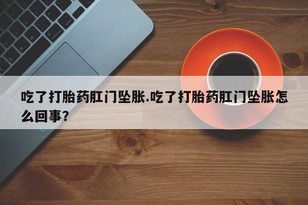 打胎药使用吃了打胎药肛门坠胀.吃了打胎药肛门坠胀怎么回事？