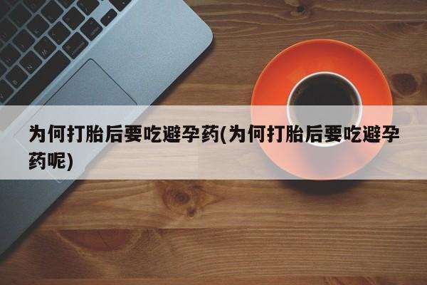 打胎药使用为何打胎后要吃避孕药(为何打胎后要吃避孕药呢)