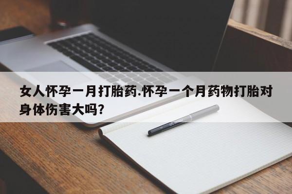 打胎药使用女人怀孕一月打胎药.怀孕一个月药物打胎对身体伤害大吗？