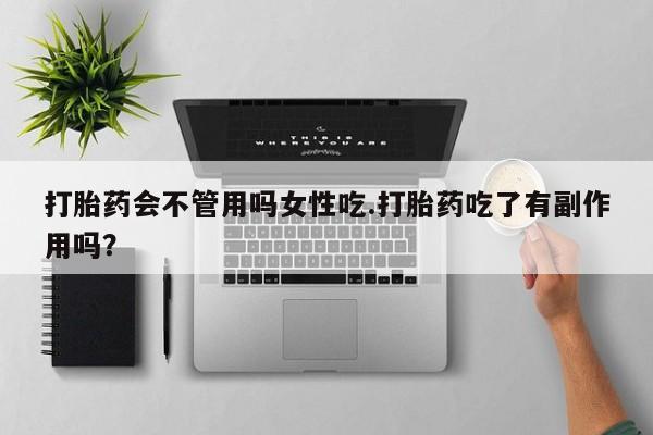 打胎药使用打胎药会不管用吗女性吃.打胎药吃了有副作用吗？