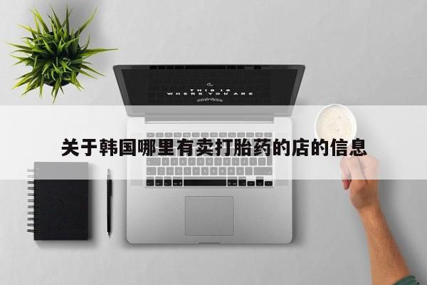 打胎药使用关于韩国哪里有卖打胎药的店的信息