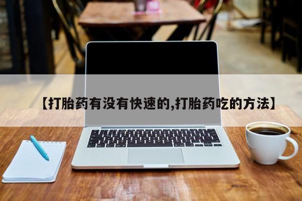 打胎药使用【打胎药有没有快速的,打胎药吃的方法】
