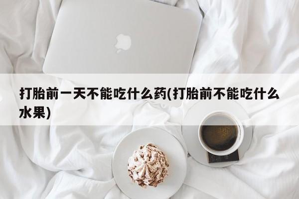 打胎药使用打胎前一天不能吃什么药(打胎前不能吃什么水果)