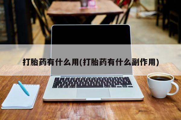 打胎药使用打胎药有什么用(打胎药有什么副作用)