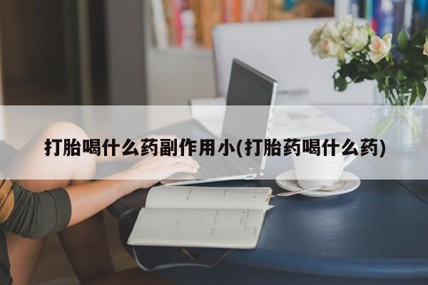 打胎药使用打胎喝什么药副作用小(打胎药喝什么药)