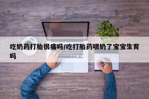 打胎药使用吃奶药打胎很痛吗/吃打胎药喂奶了宝宝生育吗