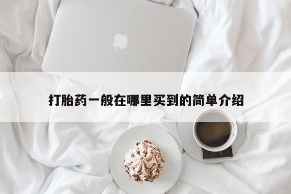 打胎药使用打胎药一般在哪里买到的简单介绍