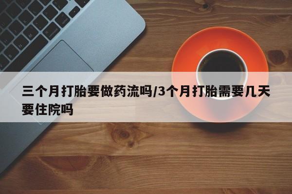 打胎药使用三个月打胎要做药流吗/3个月打胎需要几天要住院吗