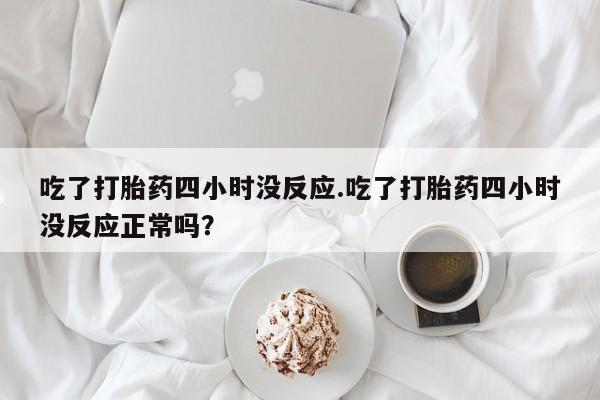 打胎药使用吃了打胎药四小时没反应.吃了打胎药四小时没反应正常吗？