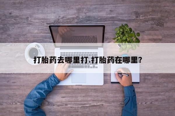 打胎药使用打胎药去哪里打.打胎药在哪里？
