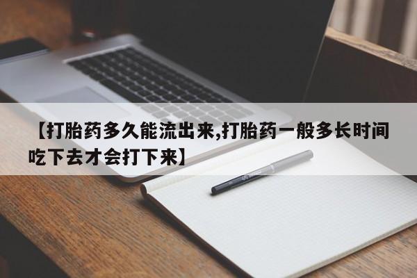 打胎药使用【打胎药多久能流出来,打胎药一般多长时间吃下去才会打下来】