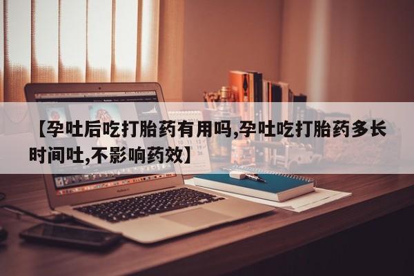打胎药使用【孕吐后吃打胎药有用吗,孕吐吃打胎药多长时间吐,不影响药效】
