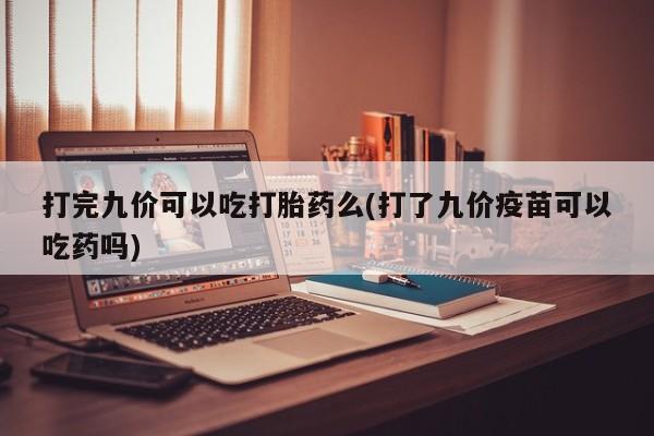 打胎药使用打完九价可以吃打胎药么(打了九价疫苗可以吃药吗)