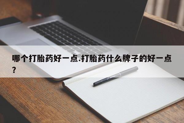 打胎药使用哪个打胎药好一点.打胎药什么牌子的好一点？
