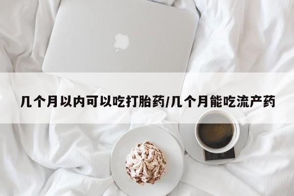 打胎药使用几个月以内可以吃打胎药/几个月能吃流产药