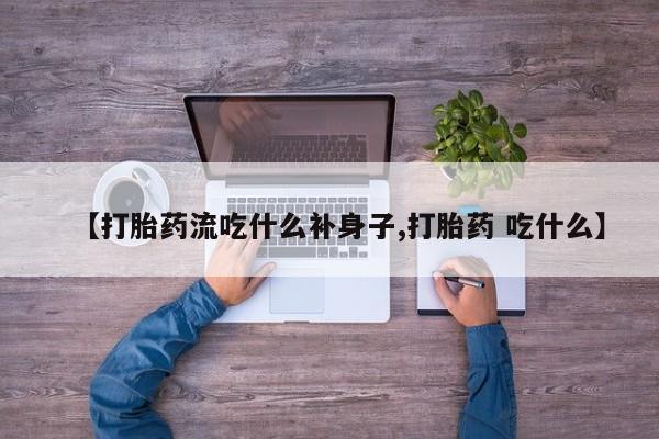 打胎药使用【打胎药流吃什么补身子,打胎药 吃什么】
