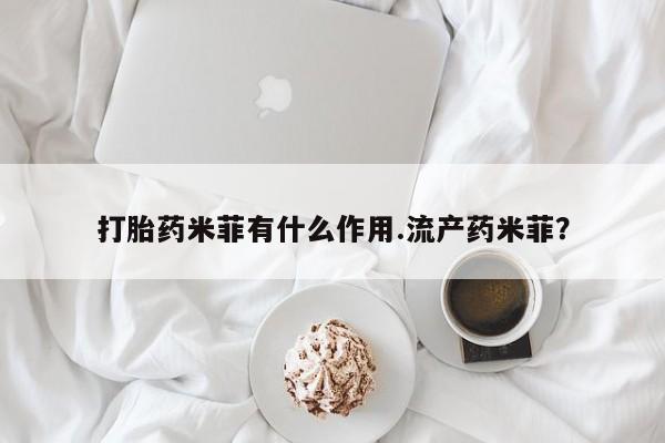 打胎药使用打胎药米菲有什么作用.流产药米菲？