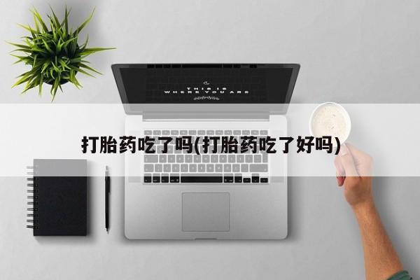 打胎药使用打胎药吃了吗(打胎药吃了好吗)