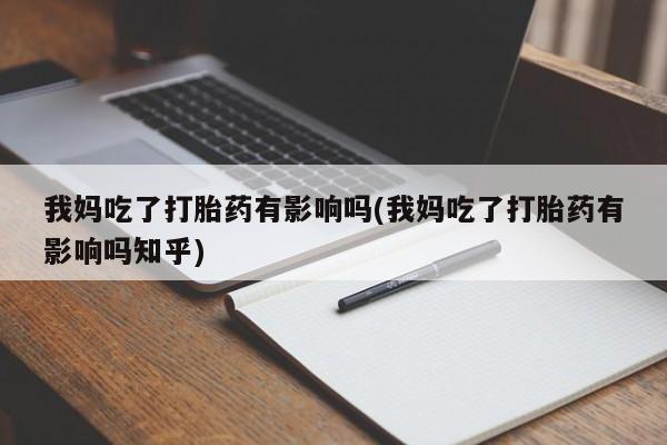 打胎药使用我妈吃了打胎药有影响吗(我妈吃了打胎药有影响吗知乎)