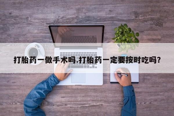 打胎药使用打胎药一做手术吗.打胎药一定要按时吃吗？